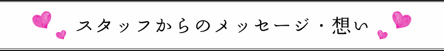 スタッフからのメッセージ・想い
